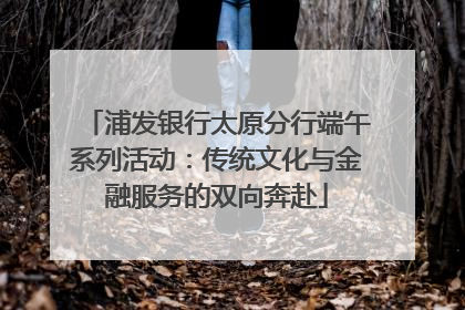 浦发银行太原分行端午系列活动：传统文化与金融服务的双向奔赴