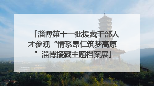淄博第十一批援藏干部人才参观“情系昂仁筑梦高原”淄博援藏主题档案展