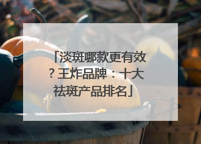 淡斑哪款更有效？王炸品牌：十大祛斑产品排名