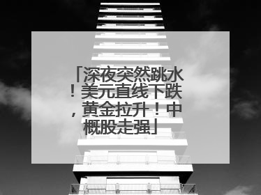 深夜突然跳水！美元直线下跌，黄金拉升！中概股走强