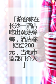 游客称在长沙一酒店吃出蒸熟蟑螂，酒店称赔偿200元，当地市监部门介入