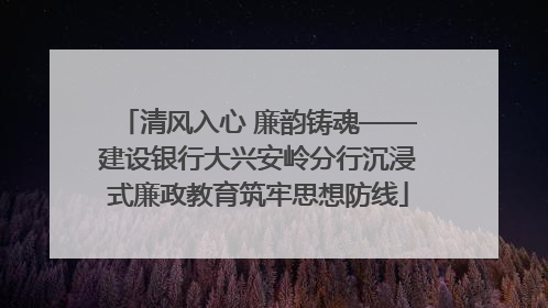 清风入心 廉韵铸魂——建设银行大兴安岭分行沉浸式廉政教育筑牢思想防线