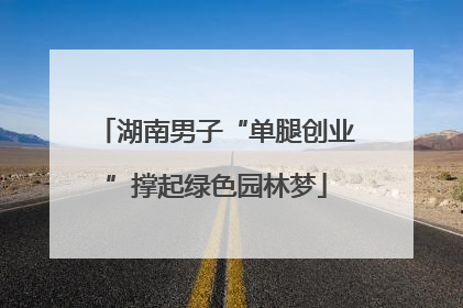 湖南男子“单腿创业”撑起绿色园林梦