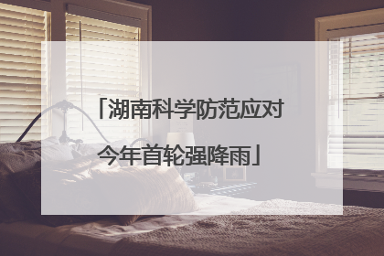 湖南科学防范应对今年首轮强降雨