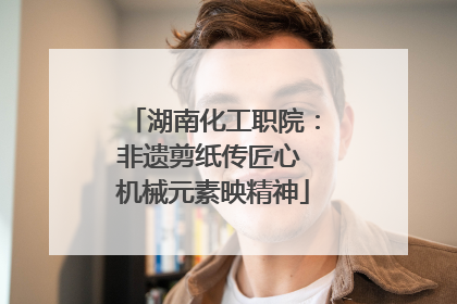 湖南化工职院：非遗剪纸传匠心 机械元素映精神