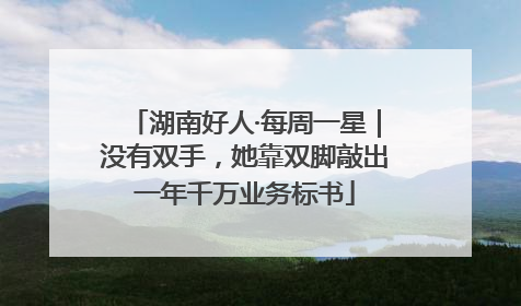 湖南好人·每周一星｜没有双手，她靠双脚敲出一年千万业务标书