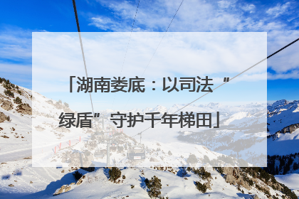 湖南娄底：以司法“绿盾”守护千年梯田