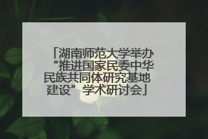 湖南师范大学举办“推进国家民委中华民族共同体研究基地建设”学术研讨会