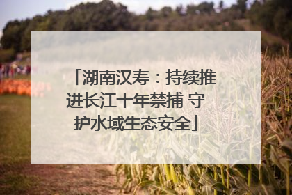 湖南汉寿：持续推进长江十年禁捕 守护水域生态安全