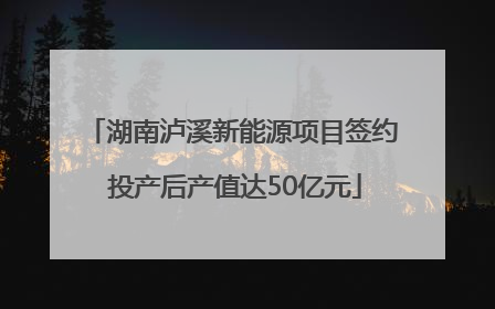 湖南泸溪新能源项目签约 投产后产值达50亿元