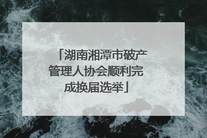 湖南湘潭市破产管理人协会顺利完成换届选举