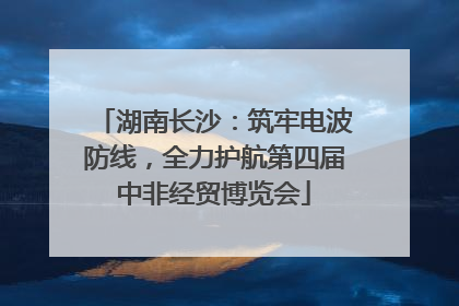 湖南长沙：筑牢电波防线，全力护航第四届中非经贸博览会