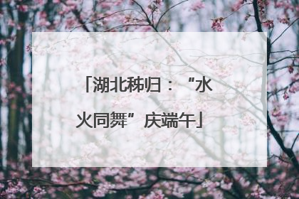 湖北秭归：“水火同舞”庆端午