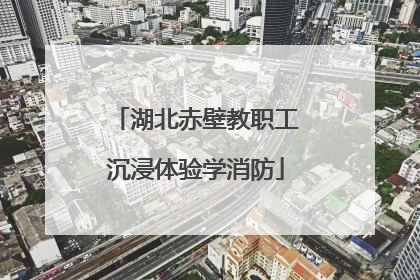 湖北赤壁教职工沉浸体验学消防