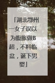 湖北鄂州一女子误以为腹胀做B超，不料临盆，诞下男婴
