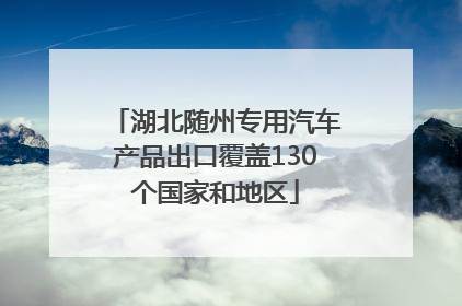 湖北随州专用汽车产品出口覆盖130个国家和地区