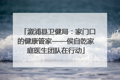 溆浦县卫健局：家门口的健康管家——侯自乾家庭医生团队在行动