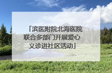 滨医附院北海医院联合多部门开展爱心义诊进社区活动