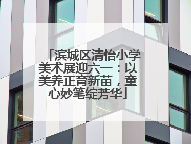 滨城区清怡小学美术展迎六一：以美养正育新苗，童心妙笔绽芳华