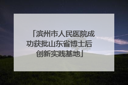 滨州市人民医院成功获批山东省博士后创新实践基地