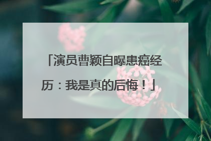 演员曹颖自曝患癌经历：我是真的后悔！