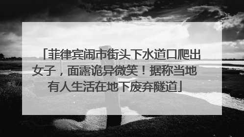 菲律宾闹市街头下水道口爬出女子，面露诡异微笑！据称当地有人生活在地下废弃隧道