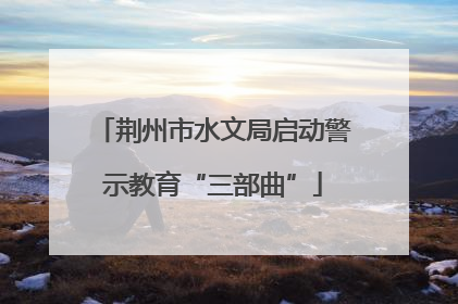 荆州市水文局启动警示教育“三部曲”