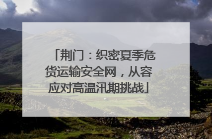 荆门：织密夏季危货运输安全网，从容应对高温汛期挑战