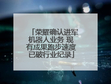 荣耀确认进军机器人业务 现有成果跑步速度已破行业纪录