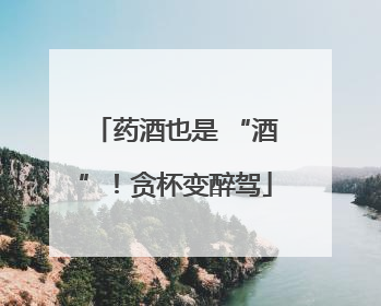 药酒也是 “酒”！贪杯变醉驾