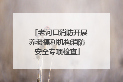 老河口消防开展养老福利机构消防安全专项检查