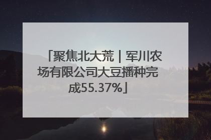 聚焦北大荒｜军川农场有限公司大豆播种完成55.37%