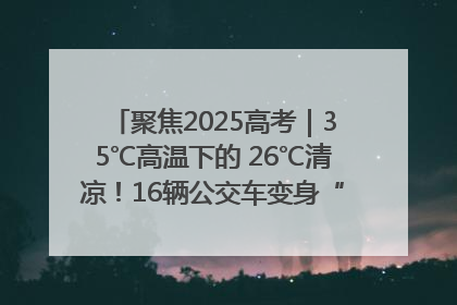 聚焦2025高考｜35℃高温下的 26℃清凉！16辆公交车变身“助考驿站”为高考护航