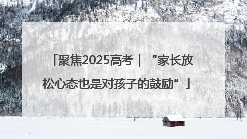 聚焦2025高考｜“家长放松心态也是对孩子的鼓励”