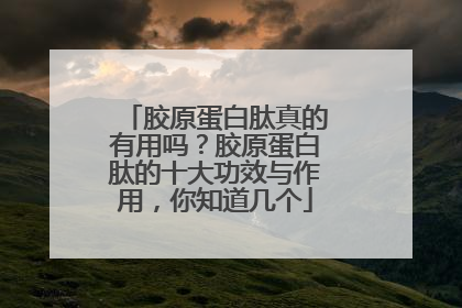 胶原蛋白肽真的有用吗？胶原蛋白肽的十大功效与作用，你知道几个
