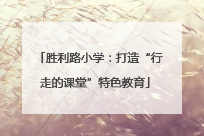 胜利路小学：打造“行走的课堂”特色教育