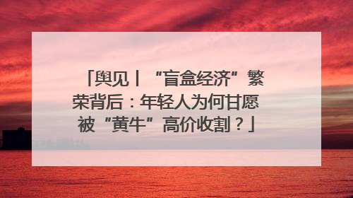 舆见丨“盲盒经济”繁荣背后：年轻人为何甘愿被“黄牛”高价收割？