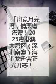舟竞月亮湾，情聚粤港澳！2025粤港澳大湾区（深圳南澳）海上龙舟赛正式开赛！_深圳新闻网