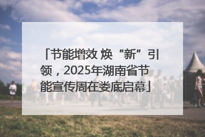 节能增效 焕“新”引领，2025年湖南省节能宣传周在娄底启幕