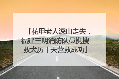 花甲老人深山走失，福建三明消防队员携搜救犬历十天营救成功