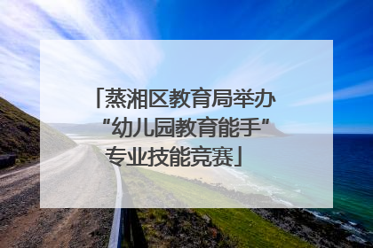 蒸湘区教育局举办“幼儿园教育能手”专业技能竞赛