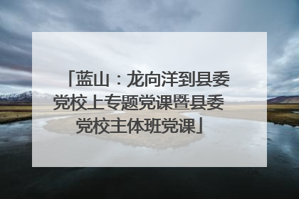 蓝山：龙向洋到县委党校上专题党课暨县委党校主体班党课