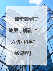 课堂搬到菜地里，解锁“劳动+科学”新课程