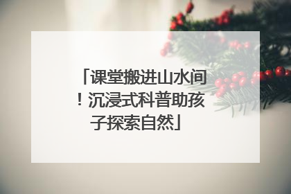 课堂搬进山水间！沉浸式科普助孩子探索自然