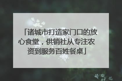 诸城市打造家门口的放心食堂，供销社从专注农资到服务百姓餐桌