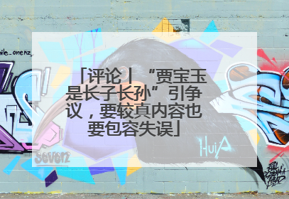 评论丨“贾宝玉是长子长孙”引争议，要较真内容也要包容失误