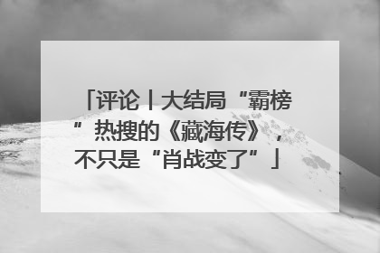 评论丨大结局“霸榜”热搜的《藏海传》，不只是“肖战变了”
