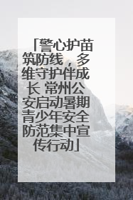 警心护苗筑防线，多维守护伴成长 常州公安启动暑期青少年安全防范集中宣传行动