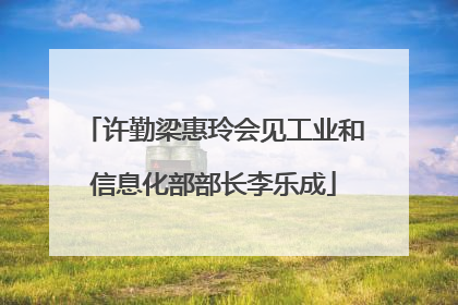 许勤梁惠玲会见工业和信息化部部长李乐成