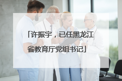 许振宇，已任黑龙江省教育厅党组书记